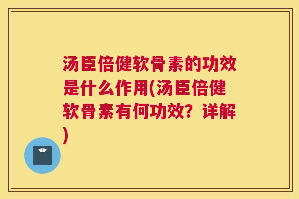 汤臣倍健软骨素的功效是什么作用(汤臣倍健软骨素有何功效?详解)