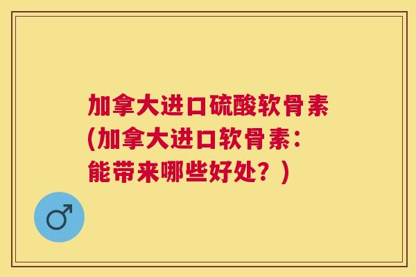 加拿大进口硫酸软骨素(加拿大进口软骨素:能带来哪些好处?) 加拿大进口硫酸软骨素(加拿大进口软骨素:能带来哪些好处?)