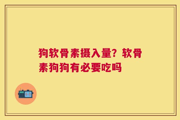 狗软骨素摄入量?软骨素狗狗有必要吃吗