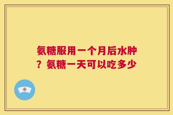 氨糖服用一个月后水肿?氨糖一天可以吃多少 氨糖服用一个月后水肿?氨糖一天可以吃多少