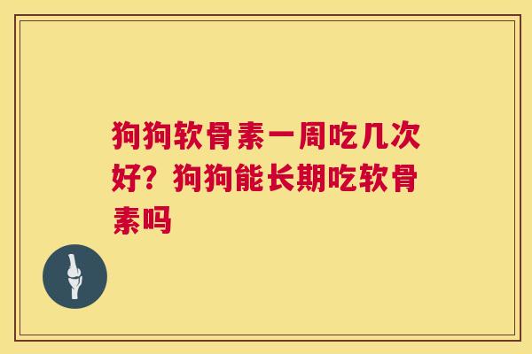 狗狗软骨素一周吃几次好?狗狗能长期吃软骨素吗