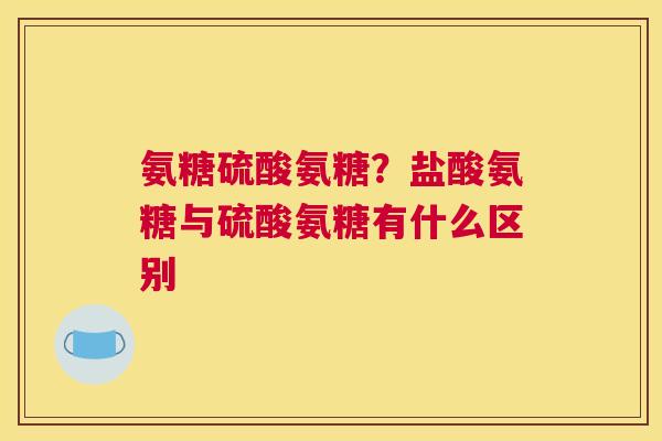 氨糖硫酸氨糖?盐酸氨糖与硫酸氨糖有什么区别