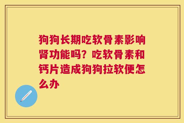狗狗长期吃软骨素影响功能吗?吃软骨素和钙片造成狗狗拉软便怎么办 狗狗长期吃软骨素影响功能吗?吃软骨素和钙片造成狗狗拉软便怎么办