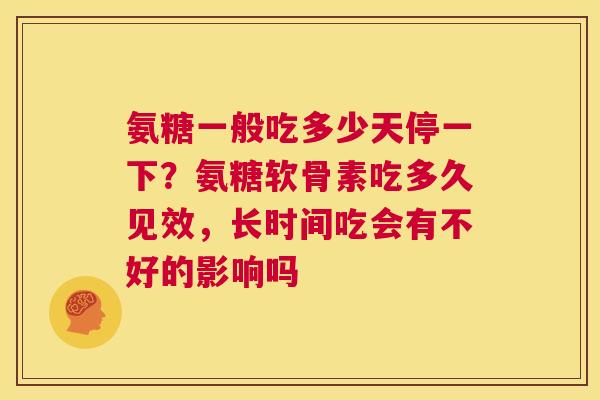 氨糖一般吃多少天停一下?氨糖软骨素吃多久见效,长时间吃会有不好的影响吗 氨糖一般吃多少天停一下?氨糖软骨素吃多久见效,长时间吃会有不好的影响吗