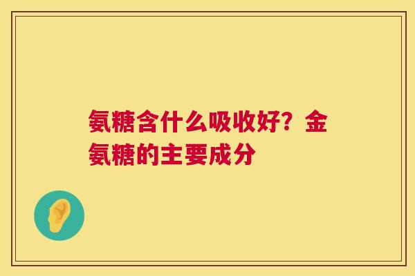 氨糖含什么吸收好?金氨糖的主要成分