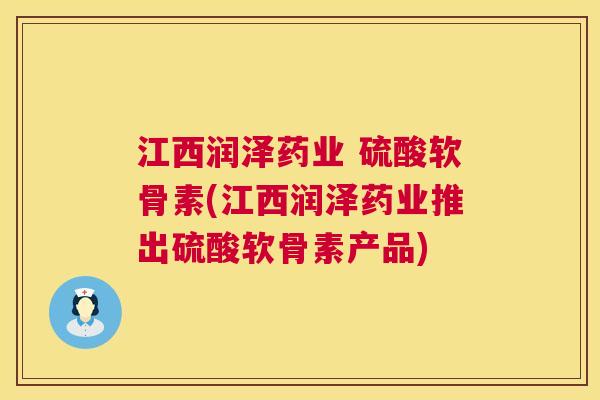 江西润泽药业 硫酸软骨素(江西润泽药业推出硫酸软骨素产品)