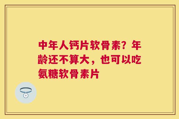 中年人钙片软骨素?年龄还不算大,也可以吃氨糖软骨素片