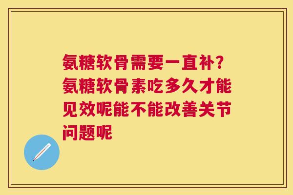 氨糖软骨需要一直补？氨糖软骨素吃多久才能见效呢能不能改善关节问题呢