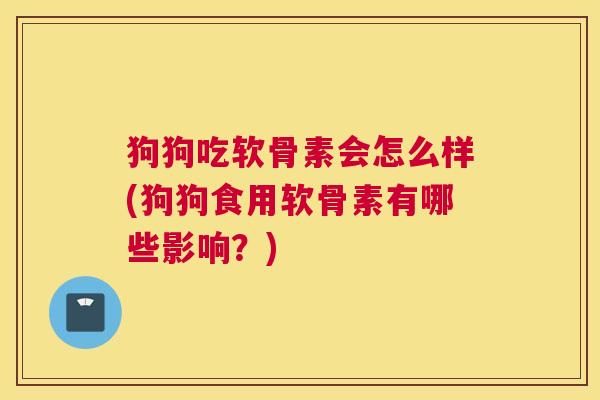 狗狗吃软骨素会怎么样(狗狗食用软骨素有哪些影响?)