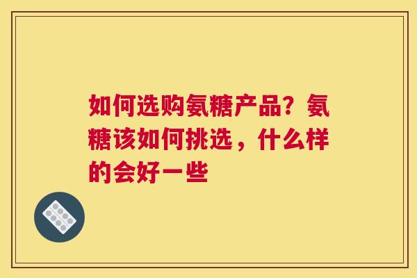 如何选购氨糖产品?氨糖该如何挑选,什么样的会好一些 如何选购氨糖产品?氨糖该如何挑选,什么样的会好一些