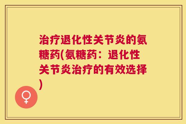 治疗退化性关节炎的氨糖药(氨糖药：退化性关节炎治疗的有效选择)