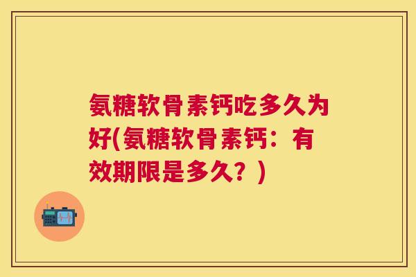 氨糖软骨素钙吃多久为好(氨糖软骨素钙：有效期限是多久？)