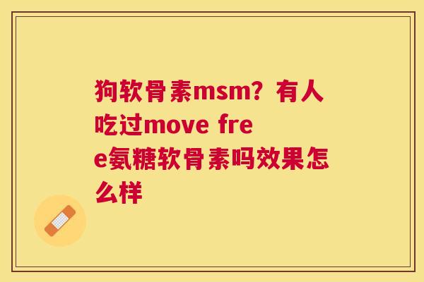 狗软骨素msm?有人吃过move free氨糖软骨素吗效果怎么样 狗软骨素msm?有人吃过move free氨糖软骨素吗效果怎么样