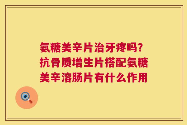 氨糖美辛片牙疼吗?抗片搭配氨糖美辛溶肠片有什么作用 氨糖美辛片牙疼吗?抗片搭配氨糖美辛溶肠片有什么作用
