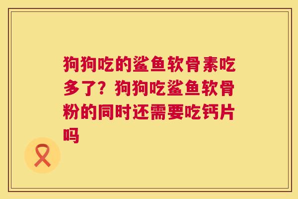 狗狗吃的鲨鱼软骨素吃多了？狗狗吃鲨鱼软骨粉的同时还需要吃钙片吗