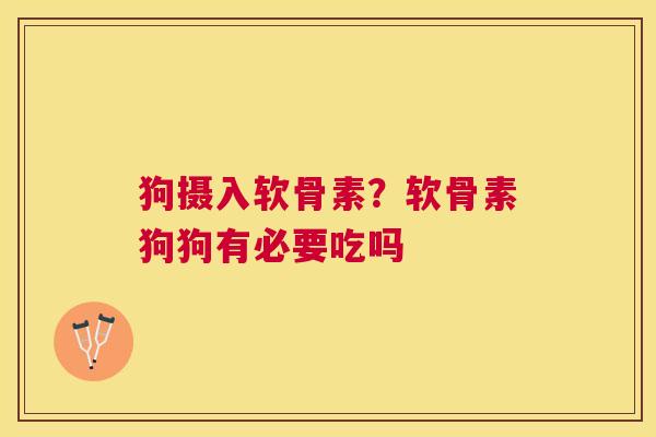 狗摄入软骨素?软骨素狗狗有必要吃吗