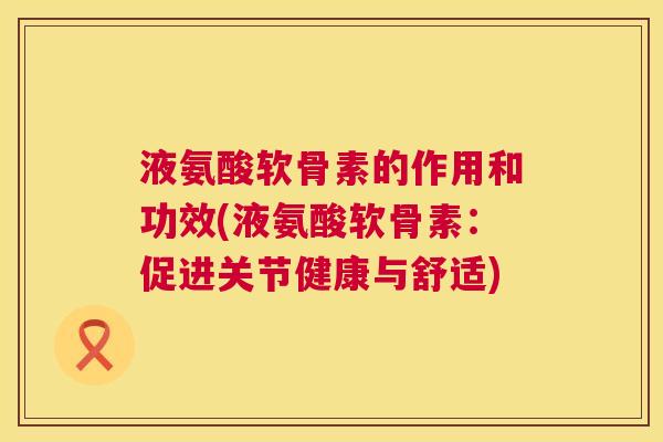 液氨酸软骨素的作用和功效(液氨酸软骨素:促进关节健康与舒适)