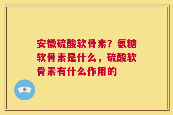 安徽硫酸软骨素?氨糖软骨素是什么,硫酸软骨素有什么作用的