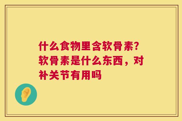什么食物里含软骨素？软骨素是什么东西，对补关节有用吗