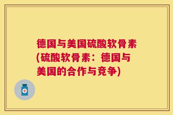 德国与美国硫酸软骨素(硫酸软骨素：德国与美国的合作与竞争)