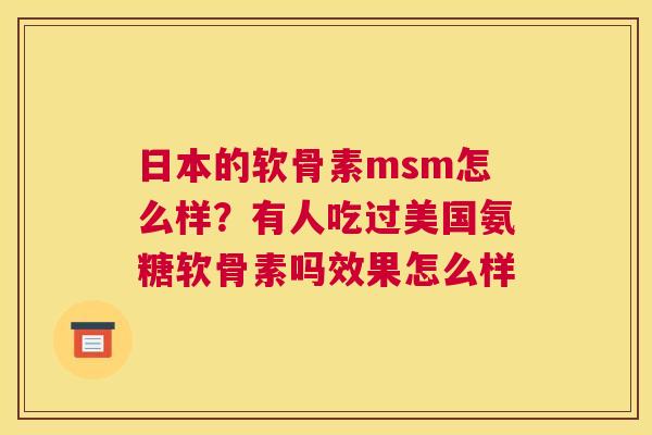 日本的软骨素msm怎么样?有人吃过美国氨糖软骨素吗效果怎么样