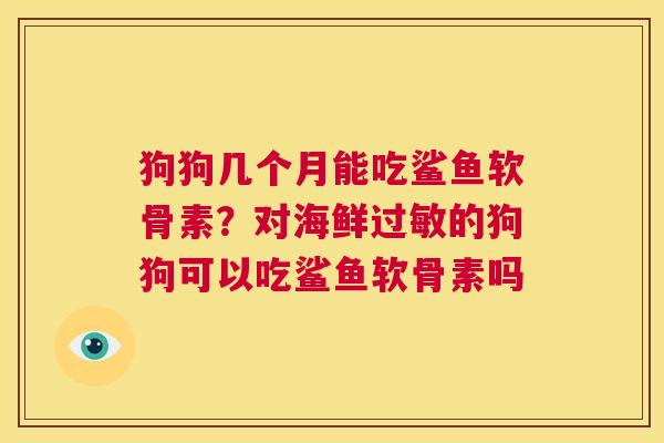 狗狗几个月能吃鲨鱼软骨素?对海鲜的狗狗可以吃鲨鱼软骨素吗 狗狗几个月能吃鲨鱼软骨素?对海鲜的狗狗可以吃鲨鱼软骨素吗