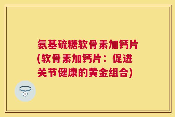 氨基硫糖软骨素加钙片(软骨素加钙片:促进关节健康的黄金组合)
