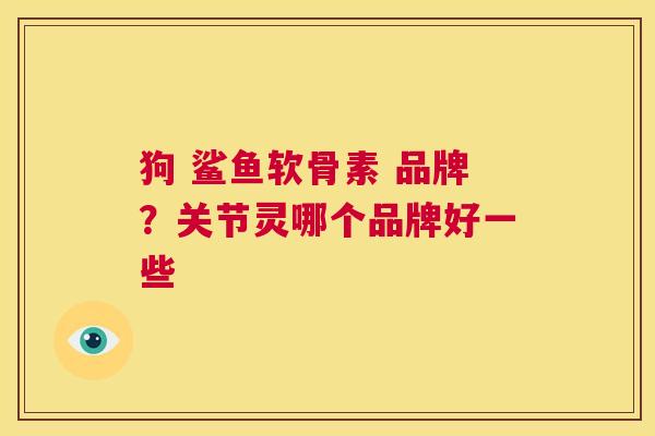 狗 鲨鱼软骨素 品牌？关节灵哪个品牌好一些