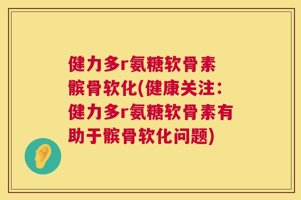 健力多r氨糖软骨素 髌骨软化(健康关注:健力多r氨糖软骨素有助于髌骨软化问题)