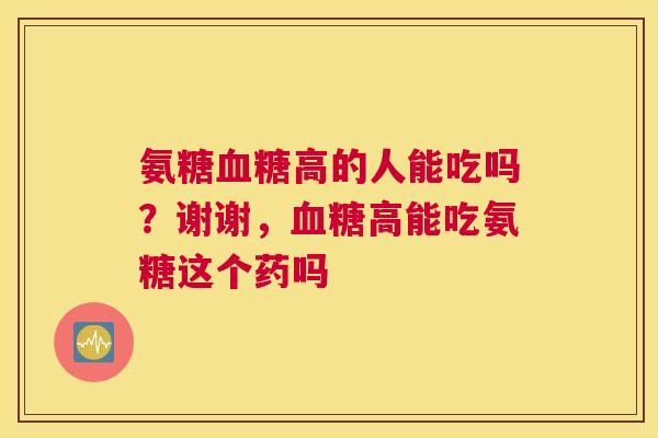 氨糖高的人能吃吗?谢谢,高能吃氨糖这个药吗 氨糖高的人能吃吗?谢谢,高能吃氨糖这个药吗