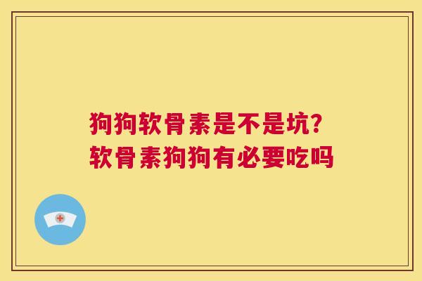 狗狗软骨素是不是坑?软骨素狗狗有必要吃吗