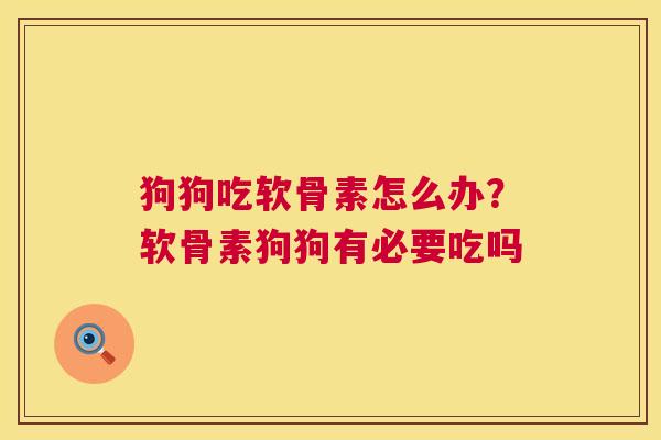 狗狗吃软骨素怎么办?软骨素狗狗有必要吃吗