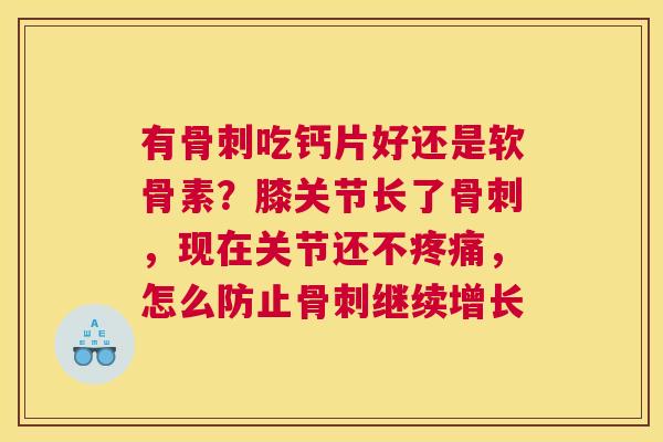 有骨刺吃钙片好还是软骨素?膝关节长了骨刺,现在关节还不疼痛,怎么防止骨刺继续增长