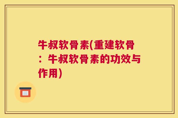 牛叔软骨素(重建软骨：牛叔软骨素的功效与作用)