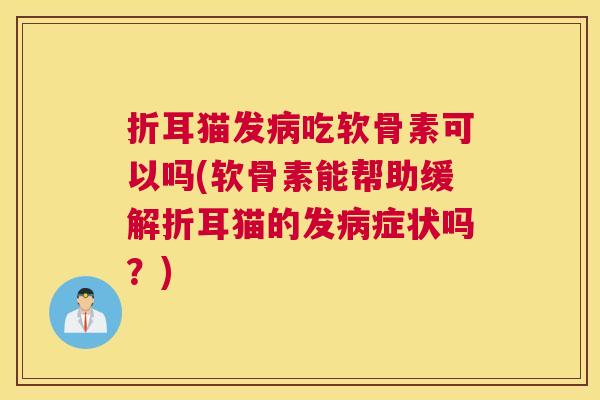 折耳猫发病吃软骨素可以吗(软骨素能帮助缓解折耳猫的发病症状吗?)