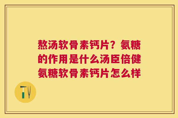 熬汤软骨素钙片？氨糖的作用是什么汤臣倍健氨糖软骨素钙片怎么样