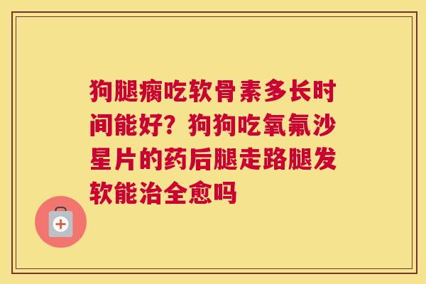 狗腿瘸吃软骨素多长时间能好？狗狗吃氧氟沙星片的药后腿走路腿发软能全愈吗