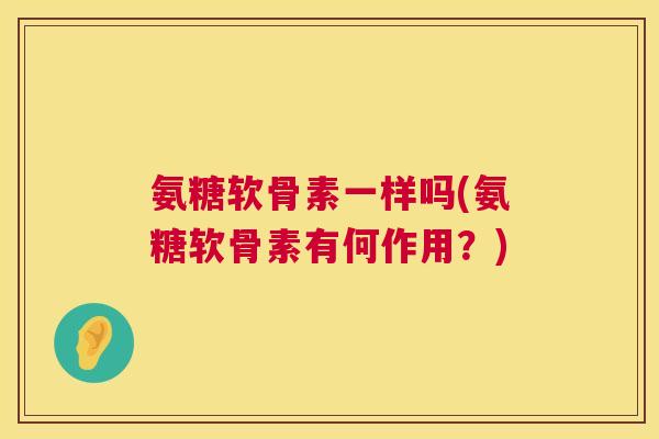 氨糖软骨素一样吗(氨糖软骨素有何作用?)