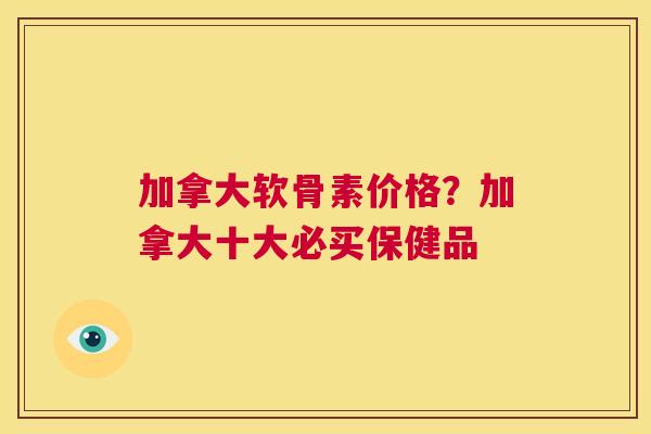 加拿大软骨素价格?加拿大十大必买保健品 加拿大软骨素价格?加拿大十大必买保健品