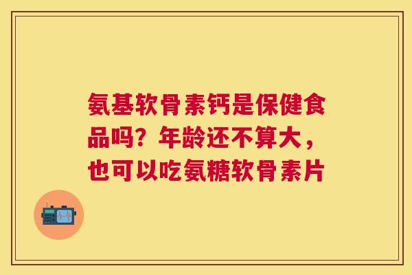 氨基软骨素钙是保健食品吗？年龄还不算大，也可以吃氨糖软骨素片