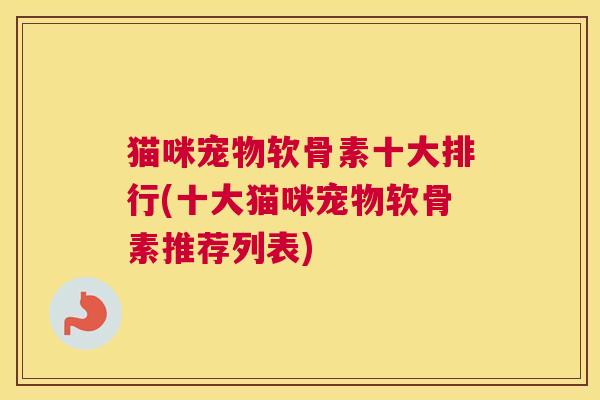 猫咪宠物软骨素十大排行(十大猫咪宠物软骨素推荐列表)