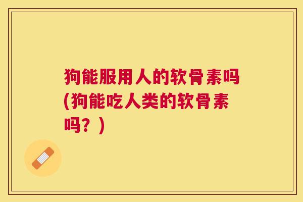 狗能服用人的软骨素吗(狗能吃人类的软骨素吗？)