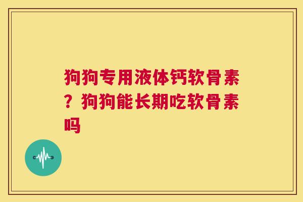 狗狗专用液体钙软骨素？狗狗能长期吃软骨素吗