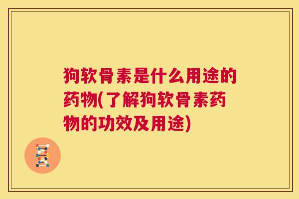 狗软骨素是什么用途的药物(了解狗软骨素药物的功效及用途)