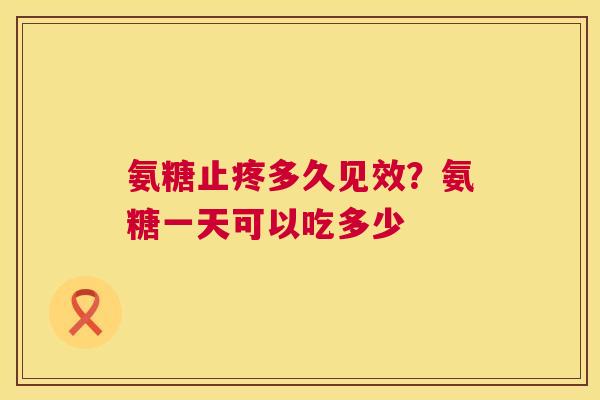氨糖止疼多久见效?氨糖一天可以吃多少 氨糖止疼多久见效?氨糖一天可以吃多少
