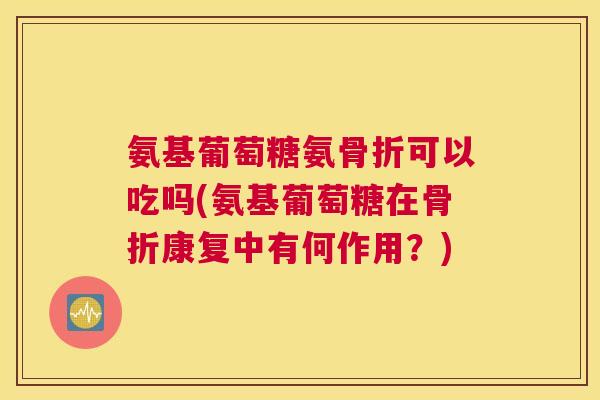 氨基葡萄糖氨可以吃吗(氨基葡萄糖在康复中有何作用?) 氨基葡萄糖氨可以吃吗(氨基葡萄糖在康复中有何作用?)