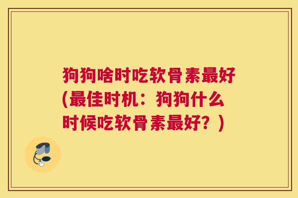 狗狗啥时吃软骨素最好(最佳时机:狗狗什么时候吃软骨素最好?)