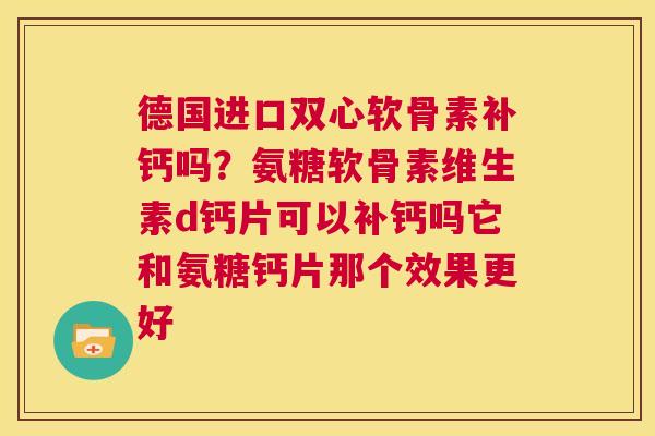 德国进口双心软骨素补钙吗?氨糖软骨素维生素d钙片可以补钙吗它和氨糖钙片那个效果更好