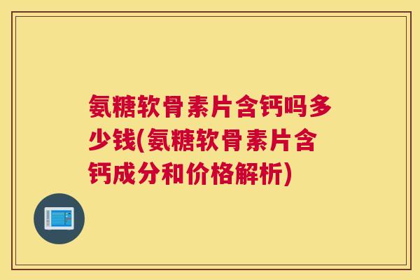 氨糖软骨素片含钙吗多少钱(氨糖软骨素片含钙成分和价格解析)