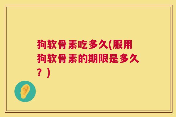 狗软骨素吃多久(服用狗软骨素的期限是多久?)